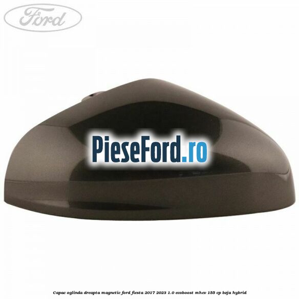 Capac oglinda dreapta magnetic Ford Fiesta 2017-2023 1.0 EcoBoost mHEV 155 cp BZJA Hybrid