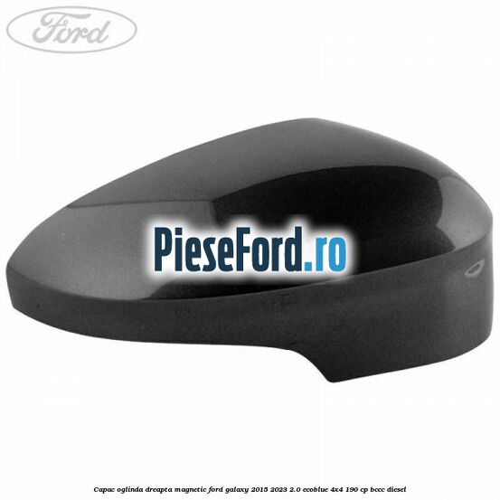 Capac oglinda dreapta magnetic Ford Galaxy 2015-2023 2.0 EcoBlue 4x4 190 cp BCCC diesel