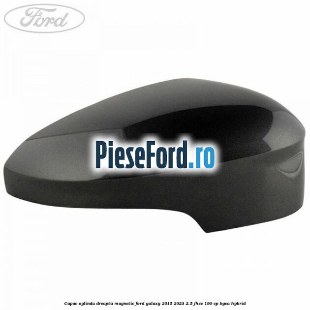 Capac oglinda dreapta magnetic Ford Galaxy 2015-2023 2.5 FHEV 190 cp BGCA hybrid
