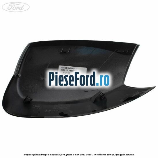 Capac oglinda dreapta Magnetic Ford Grand C-Max 2011-2015 1.6 EcoBoost 150 cp Capac oglinda dreapta Magnetic Ford Grand C-Max 2011-2015 1.6 EcoBoost 150 cp JQDA, JQDB benzina