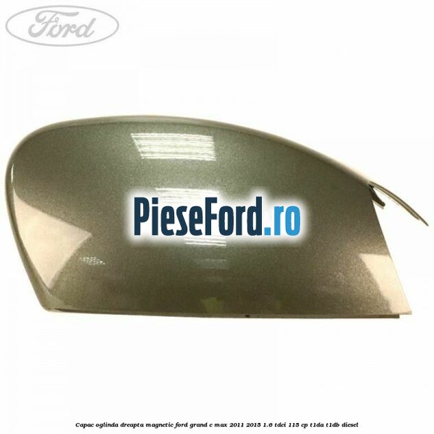 Capac oglinda dreapta Magnetic Ford Grand C-Max 2011-2015 1.6 TDCi 115 cp T1DA, T1DB diesel