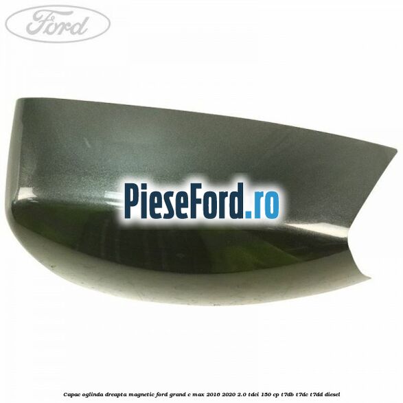 Capac oglinda dreapta Magnetic Ford Grand C-Max 2016-2020 2.0 TDCi 150 cp Capac oglinda dreapta Magnetic Ford Grand C-Max 2016-2020 2.0 TDCi 150 cp T7DB, T7DC, T7DD diesel