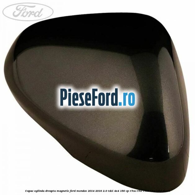 Capac oglinda dreapta magnetic Ford Mondeo 2014-2018 2.0 TDCi 4x4 150 cp Capac oglinda dreapta magnetic Ford Mondeo 2014-2018 2.0 TDCi 4x4 150 cp T7CA, T7CC, T7CD, T7CE, T7CF diesel