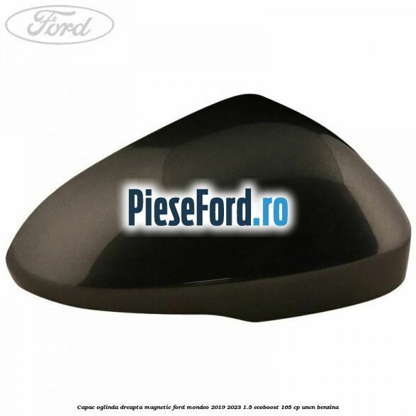 Capac oglinda dreapta magnetic Ford Mondeo 2019-2023 1.5 EcoBoost 165 cp UNCN benzina