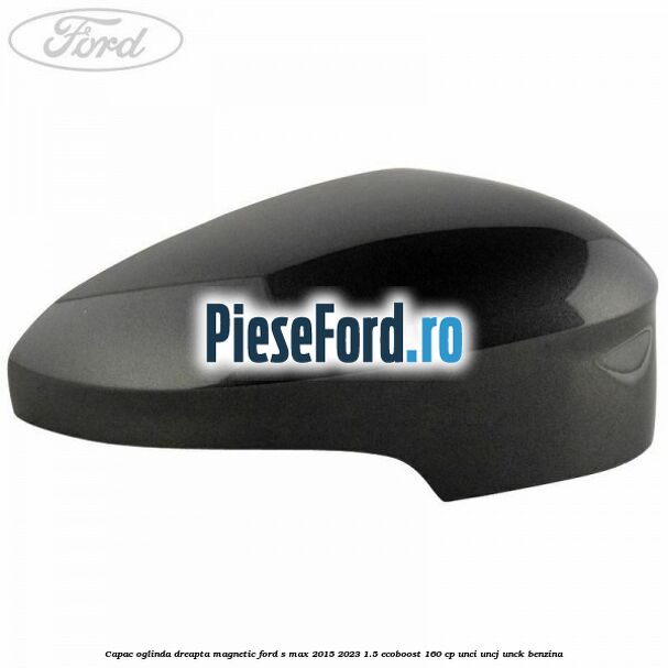 Capac oglinda dreapta magnetic Ford S-Max 2015-2023 1.5 EcoBoost 160 cp UNCI, UNCJ, UNCK benzina