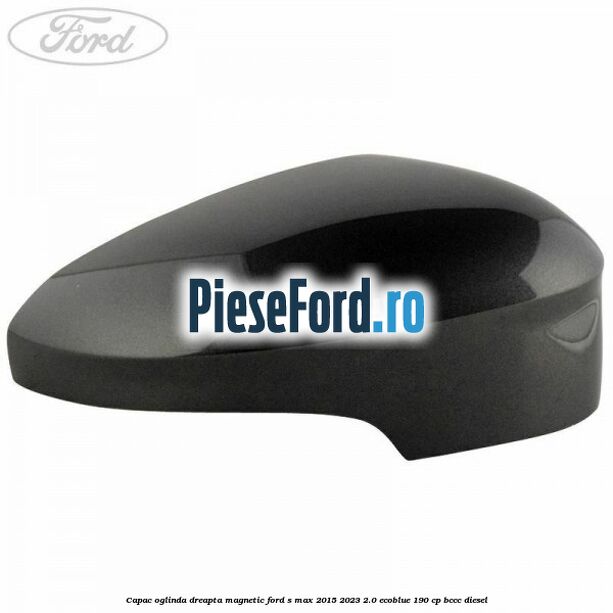 Capac oglinda dreapta magnetic Ford S-Max 2015-2023 2.0 EcoBlue 190 cp BCCC diesel