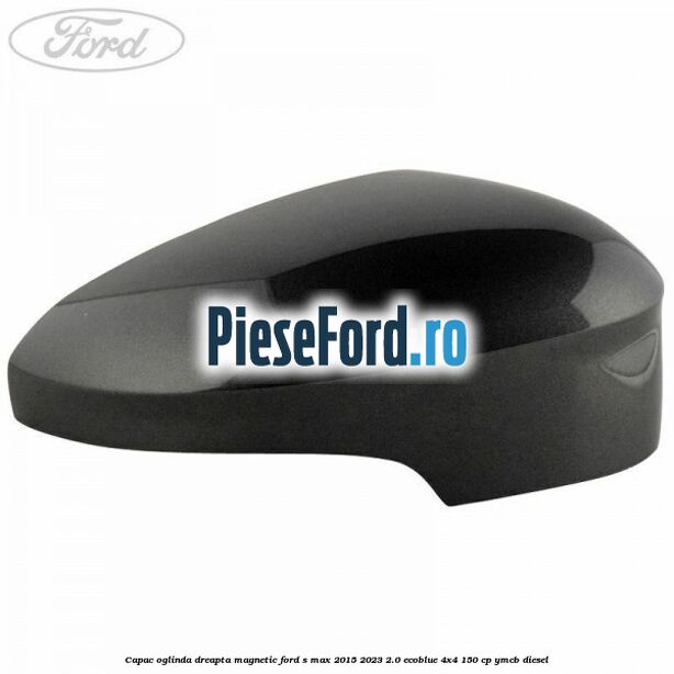 Capac oglinda dreapta magnetic Ford S-Max 2015-2023 2.0 EcoBlue 4x4 150 cp YMCB diesel
