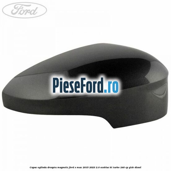 Capac oglinda dreapta magnetic Ford S-Max 2015-2023 2.0 EcoBlue Bi-Turbo 240 cp YLCB diesel