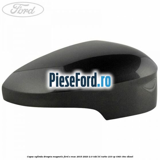 Capac oglinda dreapta magnetic Ford S-Max 2015-2023 2.0 TDCi BI-Turbo 210 cp T9CB, T9CC diesel