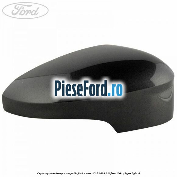 Capac oglinda dreapta magnetic Ford S-Max 2015-2023 2.5 FHEV 190 cp BGCA hybrid
