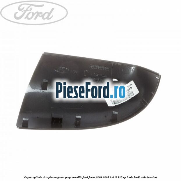 Capac oglinda dreapta magnum grey metallic Ford Focus 2004-2007 1.6 Ti 115 cp HXDA, HXDB, SIDA benzina