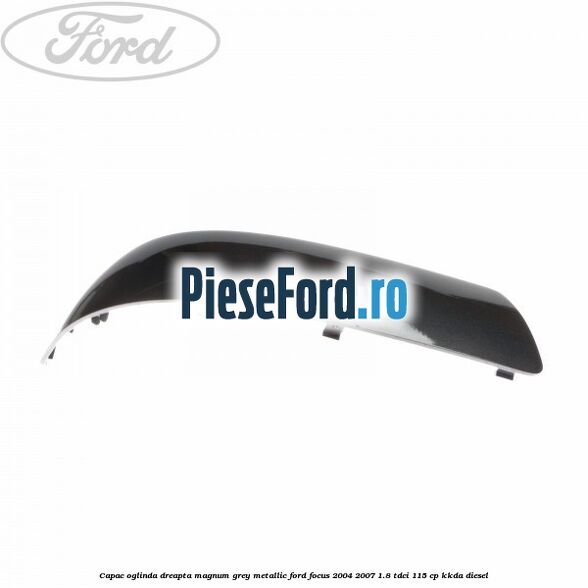 Capac oglinda dreapta magnum grey metallic Ford Focus 2004-2007 1.8 TDCi 115 cp Capac oglinda dreapta magnum grey metallic Ford Focus 2004-2007 1.8 TDCi 115 cp KKDA diesel