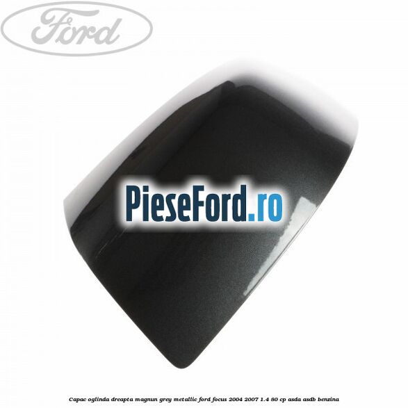 Capac oglinda dreapta magnun grey metallic Ford Focus 2004-2007 1.4 80 cp ASDA, ASDB benzina