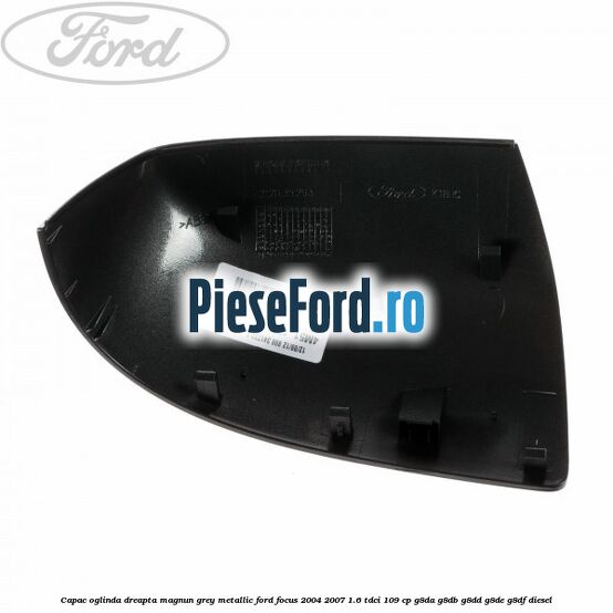 Capac oglinda dreapta magnun grey metallic Ford Focus 2004-2007 1.6 TDCi 109 cp G8DA, G8DB, G8DD, G8DE, G8DF diesel