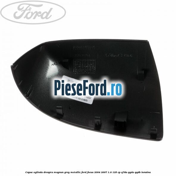 Capac oglinda dreapta magnun grey metallic Ford Focus 2004-2007 1.8 125 cp Q7DA, QQDA, QQDB benzina