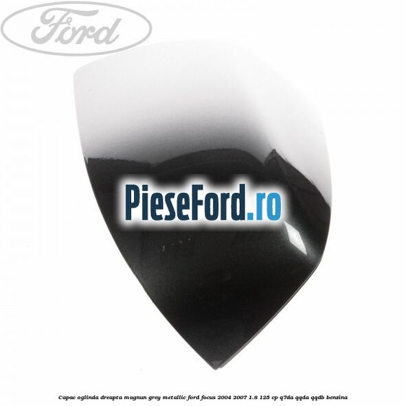 Capac oglinda dreapta magnun grey metallic Ford Focus 2004-2007 1.8 125 cp Q7DA, QQDA, QQDB benzina