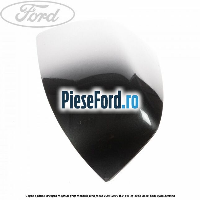Capac oglinda dreapta magnun grey metallic Ford Focus 2004-2007 2.0 145 cp AODA, AODB, AODE, SYDA benzina