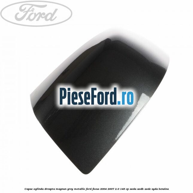 Capac oglinda dreapta magnun grey metallic Ford Focus 2004-2007 2.0 145 cp AODA, AODB, AODE, SYDA benzina