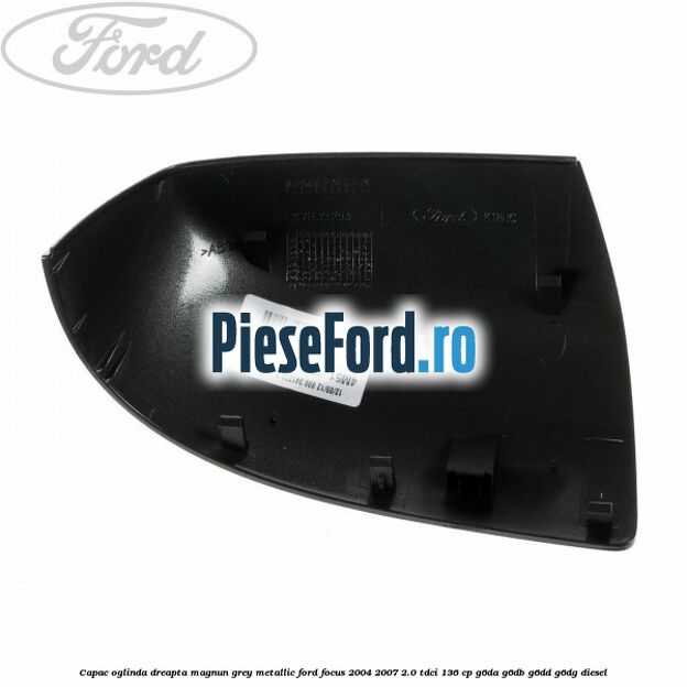Capac oglinda dreapta magnun grey metallic Ford Focus 2004-2007 2.0 TDCi 136 cp G6DA, G6DB, G6DD, G6DG diesel