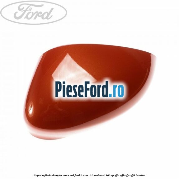 Capac oglinda dreapta mars red Ford B-Max 1.0 EcoBoost 100 cp SFJA, SFJB, SFJC, SFJD benzina