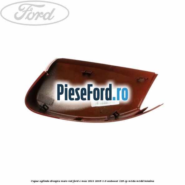Capac oglinda dreapta mars red Ford C-Max 2011-2015 1.0 EcoBoost 125 cp Capac oglinda dreapta mars red Ford C-Max 2011-2015 1.0 EcoBoost 125 cp M1DA, M1DD benzina