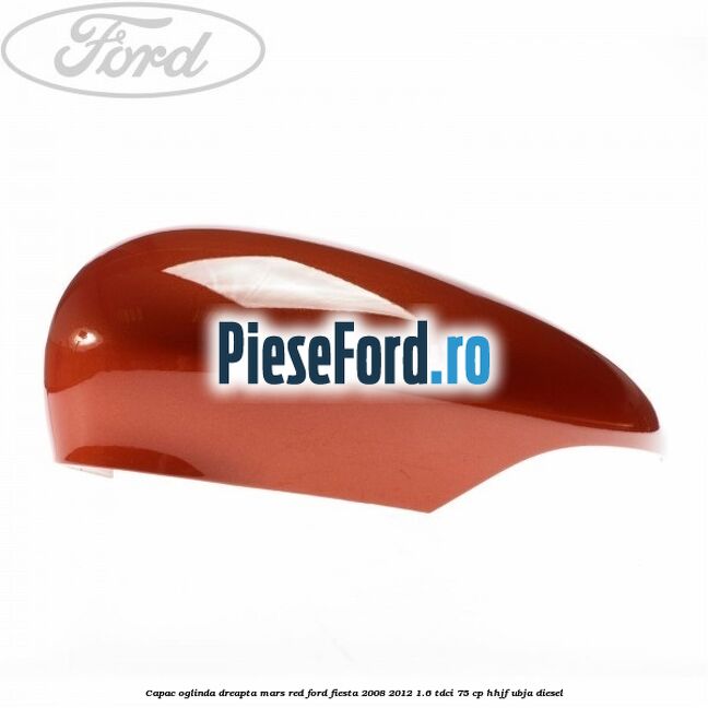 Capac oglinda dreapta mars red Ford Fiesta 2008-2012 1.6 TDCi 75 cp HHJF, UBJA diesel