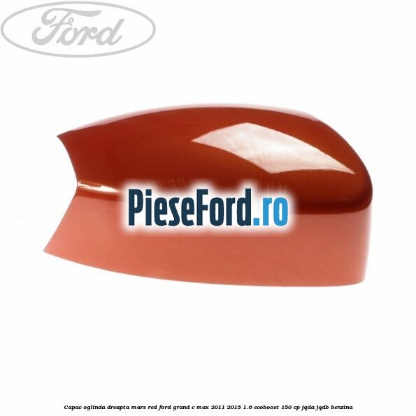 Capac oglinda dreapta mars red Ford Grand C-Max 2011-2015 1.6 EcoBoost 150 cp JQDA, JQDB benzina