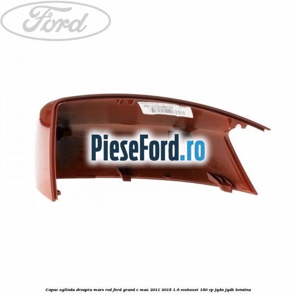 Capac oglinda dreapta mars red Ford Grand C-Max 2011-2015 1.6 EcoBoost 150 cp JQDA, JQDB benzina