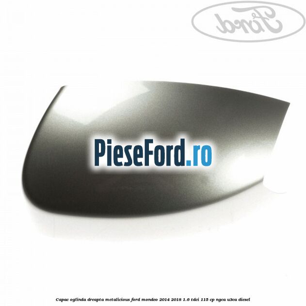 Capac oglinda dreapta metalicious Ford Mondeo 2014-2018 1.6 TDCi 115 cp NGCA, U3CA diesel