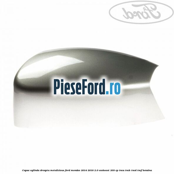 Capac oglinda dreapta metalicious Ford Mondeo 2014-2018 2.0 EcoBoost 203 cp Capac oglinda dreapta metalicious Ford Mondeo 2014-2018 2.0 EcoBoost 203 cp TNCA, TNCB, TNCD, TNCF benzina