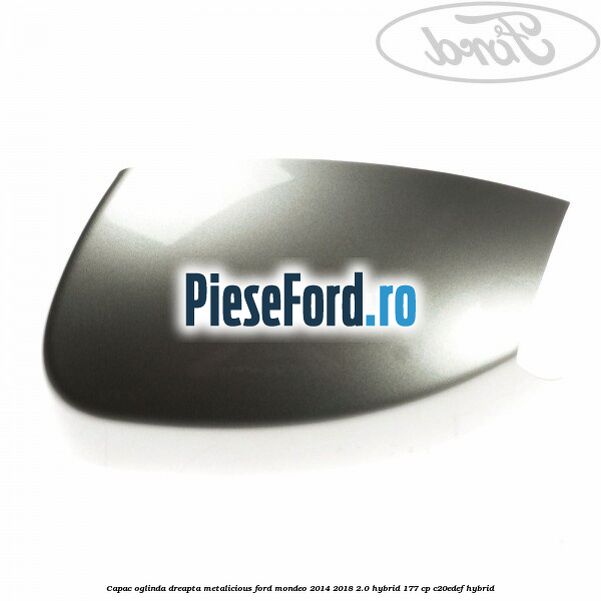 Capac oglinda dreapta metalicious Ford Mondeo 2014-2018 2.0 Hybrid 177 cp C20EDEF hybrid