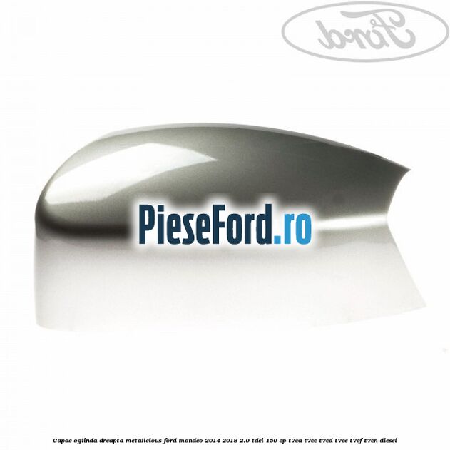 Capac oglinda dreapta metalicious Ford Mondeo 2014-2018 2.0 TDCi 150 cp Capac oglinda dreapta metalicious Ford Mondeo 2014-2018 2.0 TDCi 150 cp T7CA, T7CC, T7CD, T7CE, T7CF, T7CN diesel
