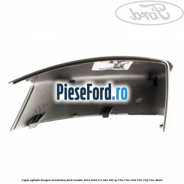 Capac oglinda dreapta metalicious Ford Mondeo 2014-2018 2.0 TDCi 150 cp Capac oglinda dreapta metalicious Ford Mondeo 2014-2018 2.0 TDCi 150 cp T7CA, T7CC, T7CD, T7CE, T7CF, T7CN diesel
