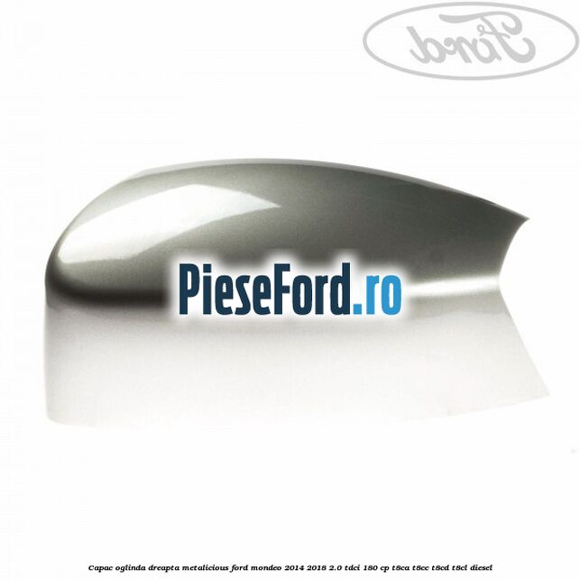 Capac oglinda dreapta metalicious Ford Mondeo 2014-2018 2.0 TDCi 180 cp Capac oglinda dreapta metalicious Ford Mondeo 2014-2018 2.0 TDCi 180 cp T8CA, T8CC, T8CD, T8CL diesel