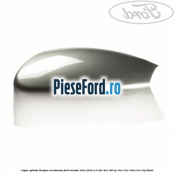 Capac oglinda dreapta metalicious Ford Mondeo 2014-2018 2.0 TDCi 4x4 150 cp T7CA, T7CC, T7CD, T7CE, T7CF diesel
