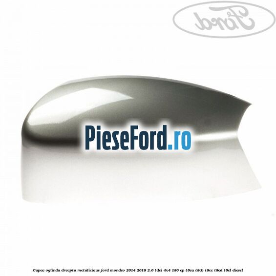 Capac oglinda dreapta metalicious Ford Mondeo 2014-2018 2.0 TDCi 4x4 180 cp T8CA, T8CB, T8CC, T8CD, T8CL diesel