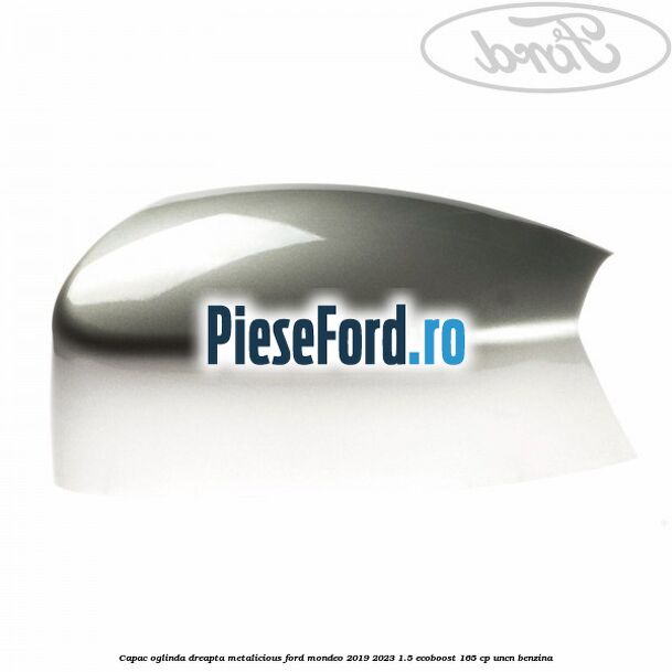 Capac oglinda dreapta metalicious Ford Mondeo 2019-2023 1.5 EcoBoost 165 cp UNCN benzina