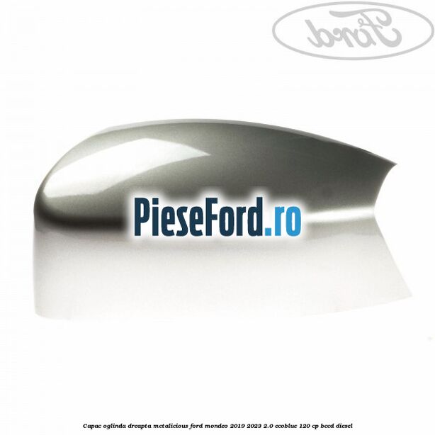 Capac oglinda dreapta metalicious Ford Mondeo 2019-2023 2.0 EcoBlue 120 cp BCCD diesel