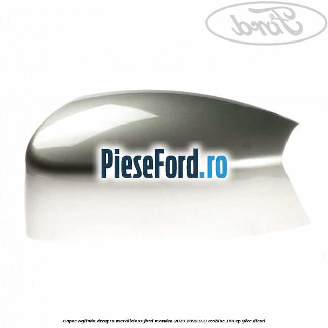 Capac oglinda dreapta metalicious Ford Mondeo 2019-2023 2.0 EcoBlue 150 cp YLCC diesel