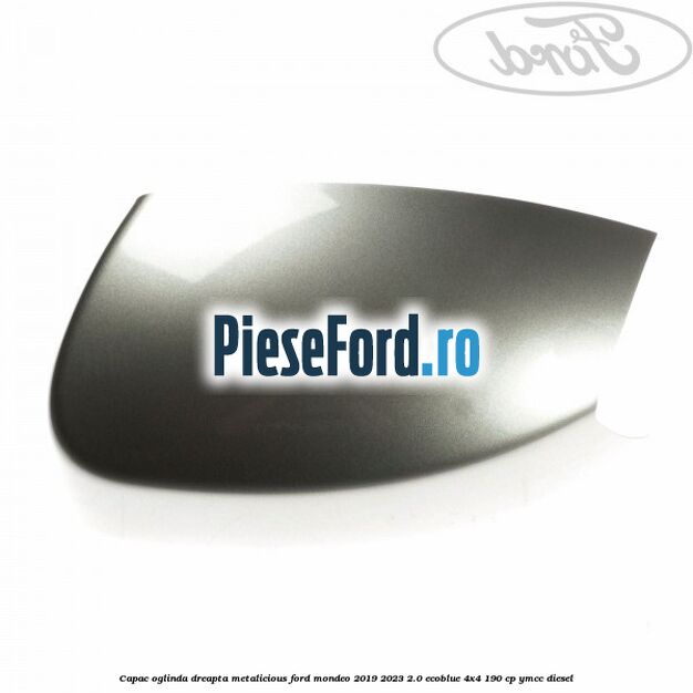 Capac oglinda dreapta metalicious Ford Mondeo 2019-2023 2.0 EcoBlue 4x4 190 cp YMCC diesel