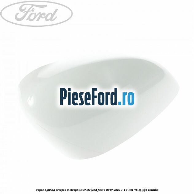 Capac oglinda dreapta metropolis white Ford Fiesta 2017-2023 1.1 Ti-VCT 75 cp FSJB benzina