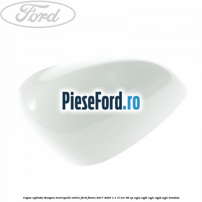Capac oglinda dreapta metropolis white Ford Fiesta 2017-2023 1.1 Ti-VCT 86 cp XYJA, XYJB, XYJC, XYJD, XYJE benzina
