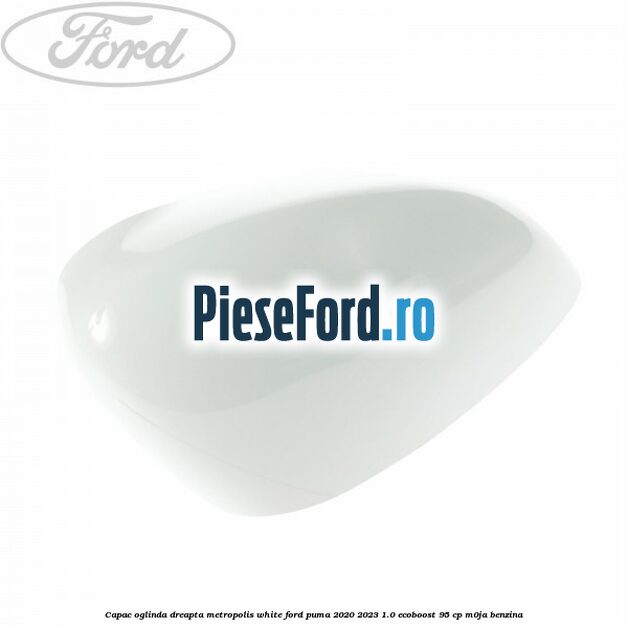 Capac oglinda dreapta metropolis white Ford Puma 2020-2023 1.0 EcoBoost 95 cp M0JA benzina