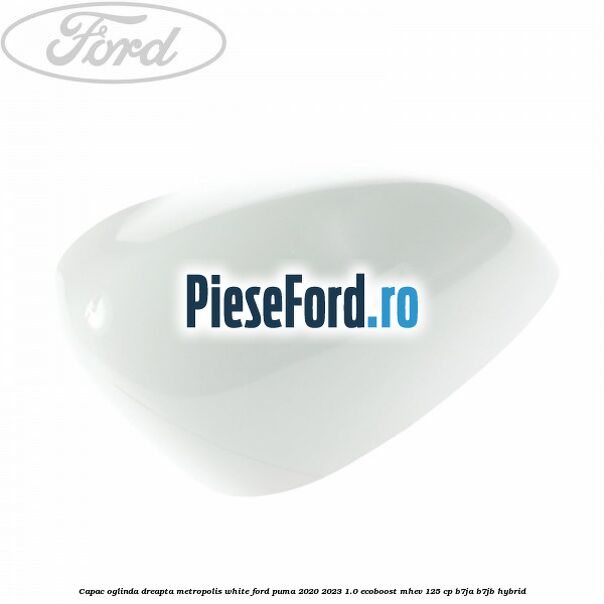 Capac oglinda dreapta metropolis white Ford Puma 2020-2023 1.0 EcoBoost mHEV 125 cp B7JA, B7JB Hybrid