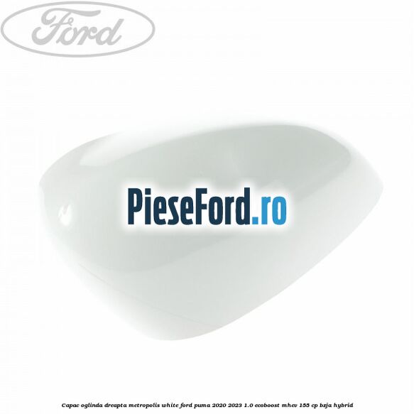Capac oglinda dreapta metropolis white Ford Puma 2020-2023 1.0 EcoBoost mHEV 155 cp BZJA Hybrid