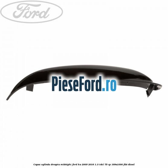 Capac oglinda dreapta midnight Ford Ka 2009-2016 1.3 TDCi 75 cp Capac oglinda dreapta midnight Ford Ka 2009-2016 1.3 TDCi 75 cp 169A1000, FD4 diesel