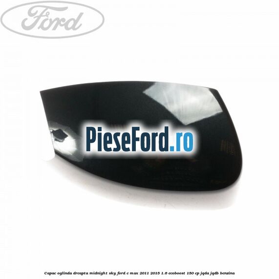 Capac oglinda dreapta midnight sky Ford C-Max 2011-2015 1.6 EcoBoost 150 cp JQDA, JQDB benzina