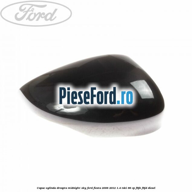 Capac oglinda dreapta midnight sky Ford Fiesta 2008-2012 1.4 TDCi 68 cp F6JB, F6JD diesel