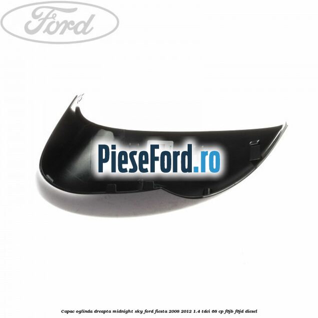 Capac oglinda dreapta midnight sky Ford Fiesta 2008-2012 1.4 TDCi 68 cp Capac oglinda dreapta midnight sky Ford Fiesta 2008-2012 1.4 TDCi 68 cp F6JB, F6JD diesel