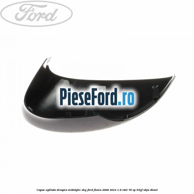 Capac oglinda dreapta midnight sky Ford Fiesta 2008-2012 1.6 TDCi 75 cp HHJF, UBJA diesel
